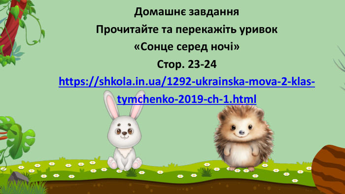 Домашнє завдання. Прочитайте та перекажіть уривок«Сонце серед ночі»Стор. 23-24 https://shkola.in.ua/1292-ukrainska-mova-2-klas-tymchenko-2019-ch-1.html 