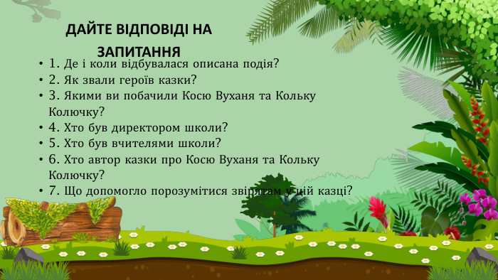 ДАЙТЕ ВІДПОВІДІ НА ЗАПИТАННЯ1. Де і коли відбувалася описана подія?2. Як звали героїв казки?3. Якими ви побачили Косю Вуханя та Кольку Колючку? 4. Хто був директором школи?5. Хто був вчителями школи?6. Хто автор казки про Косю Вуханя та Кольку Колючку?7. Що допомогло порозумітися звірятам у цій казці?