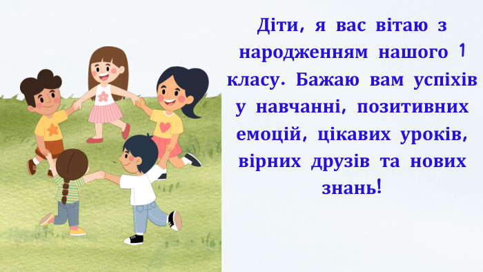Діти, я вас вітаю з народженням нашого 1 класу. Бажаю вам успіхів у навчанні, позитивних емоцій, цікавих уроків, вірних друзів та нових знань! 