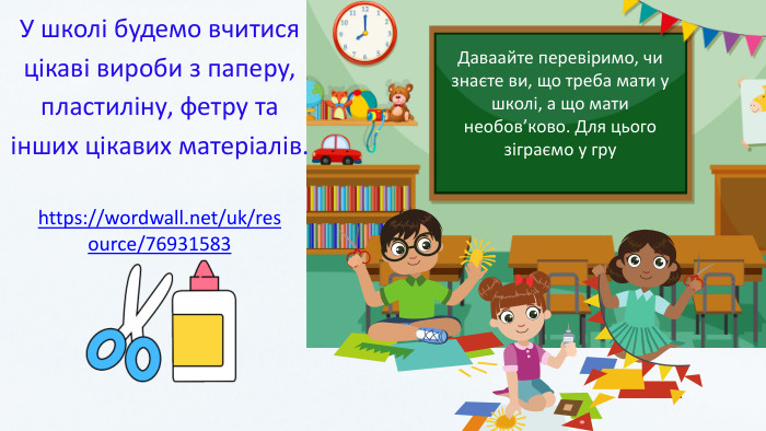 У школі будемо вчитися цікаві вироби з паперу, пластиліну, фетру та інших цікавих матеріалів. Даваайте перевіримо, чи знаєте ви, що треба мати у школі, а що мати необов’ково. Для цього зіграємо у груhttps://wordwall.net/uk/resource/76931583