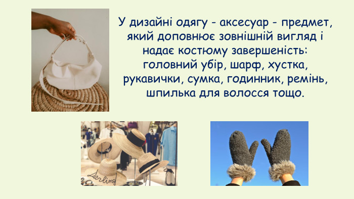 У дизайні одягу - аксесуар - предмет, який доповнює зовнішній вигляд і надає костюму завершеність: головний убір, шарф, хустка, рукавички, сумка, годинник, ремінь, шпилька для волосся тощо.