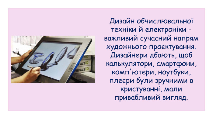 Дизайн обчислювальної техніки й електроніки - важливий сучасний напрям художнього проєктування. Дизайнери дбають, щоб калькулятори, смартфони, комп'ютери, ноутбуки, плеєри були зручними в кристуванні, мали привабливий вигляд.