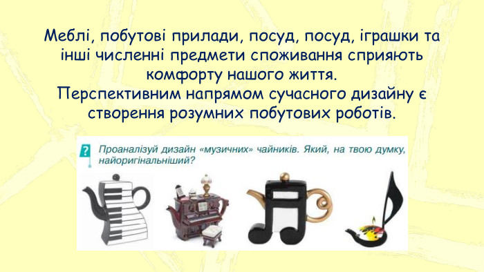 Меблі, побутові прилади, посуд, посуд, іграшки та інші численні предмети споживання сприяють комфорту нашого життя. Перспективним напрямом сучасного дизайну є створення розумних побутових роботів.