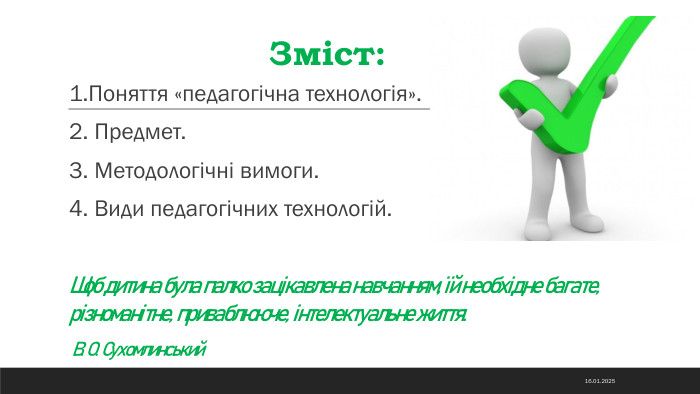  Зміст:1. Поняття «педагогічна технологія».2. Предмет.3. Методологічні вимоги.4. Види педагогічних технологій. Щоб дитина була палко зацікавлена навчанням, їй необхідне багате, різноманітне, приваблююче, інтелектуальне життя. В. О. Сухомлинський14.11.2024