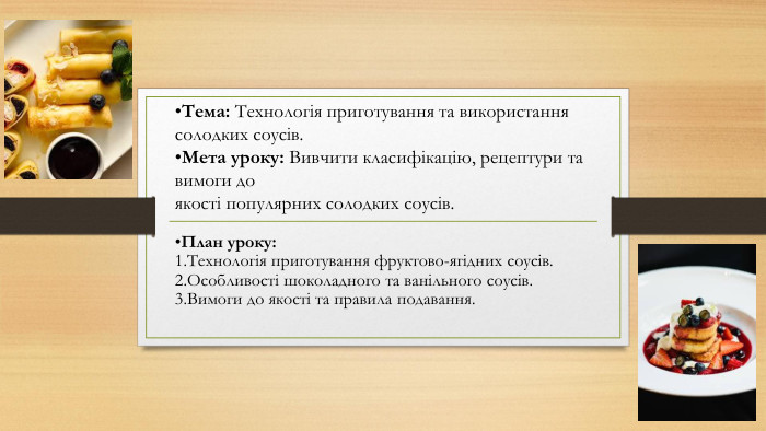 План уроку: Технологія приготування фруктово-ягідних соусів. Особливості шоколадного та ванільного соусів. Вимоги до якості та правила подавання. Тема: Технологія приготування та використання солодких соусів. Мета уроку: Вивчити класифікацію, рецептури та вимоги до якості популярних солодких соусів.