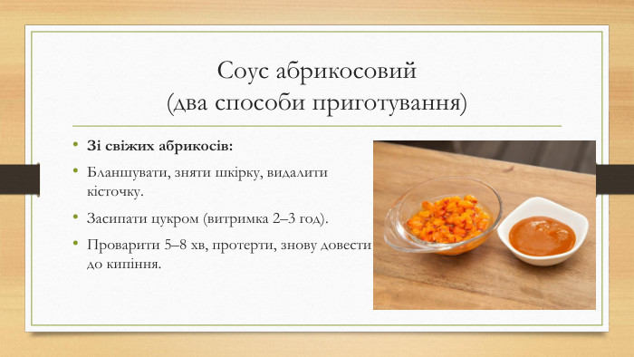 Соус абрикосовий (два способи приготування)Зі свіжих абрикосів: Бланшувати, зняти шкірку, видалити кісточку. Засипати цукром (витримка 2–3 год). Проварити 5–8 хв, протерти, знову довести до кипіння.