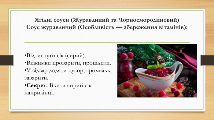 Ягідні соуси (Журавлиний та Чорносмородиновий)Соус журавлиний (Особливість — збереження вітамінів): Відтиснути сік (сирий). Вижимки проварити, процідити. У відвар додати цукор, крохмаль, заварити. Секрет: Влити сирий сік наприкінці.