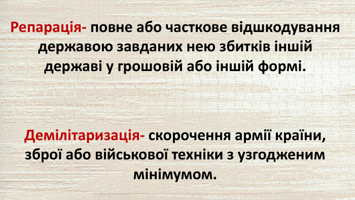 Репарація- повне або часткове відшкодування державою завданих нею збитків іншій державі у грошовій або іншій формі. Демілітаризація- скорочення армії країни, зброї або військової техніки з узгодженим мінімумом.