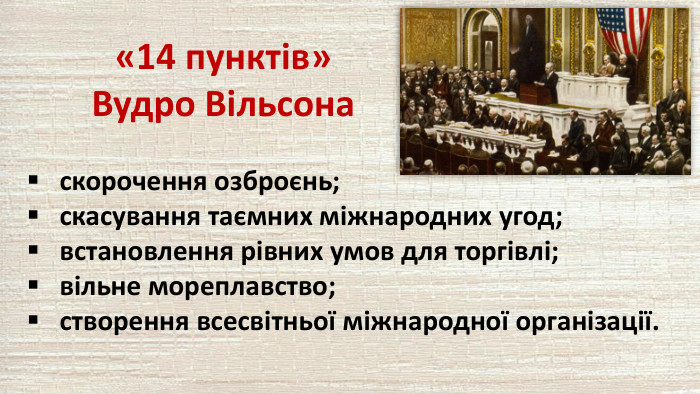 «14 пунктів»Вудро Вільсонаскорочення озброєнь;скасування таємних міжнародних угод;встановлення рівних умов для торгівлі;вільне мореплавство;створення всесвітньої міжнародної організації.