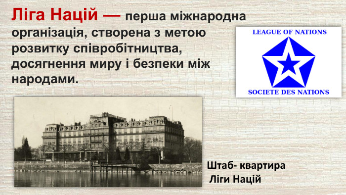 Ліга Націй — перша міжнародна організація, створена з метою розвитку співробітництва, досягнення миру і безпеки між народами. Штаб- квартира Ліги Націй