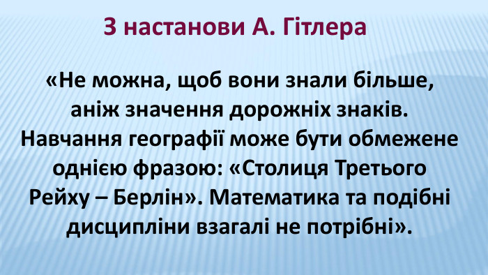 З настанови А. Гітлера«Не можна, щоб вони знали більше, аніж значення дорожніх знаків. Навчання географії може бути обмежене однією фразою: «Столиця Третього Рейху – Берлін». Математика та подібні дисципліни взагалі не потрібні».