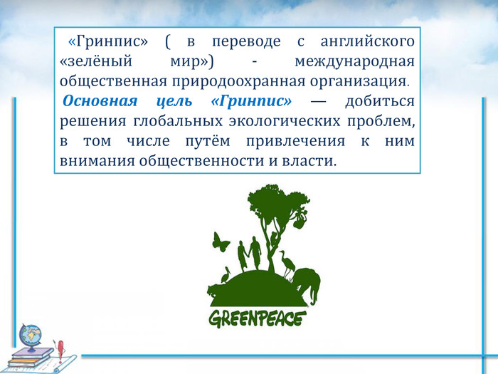    «Гринпис» ( в переводе с английского «зелёный мир») - международная общественная природоохранная организация.  Основная цель «Гринпис» — добиться решения глобальных экологических проблем, в том числе путём привлечения к ним внимания общественности и власти. 