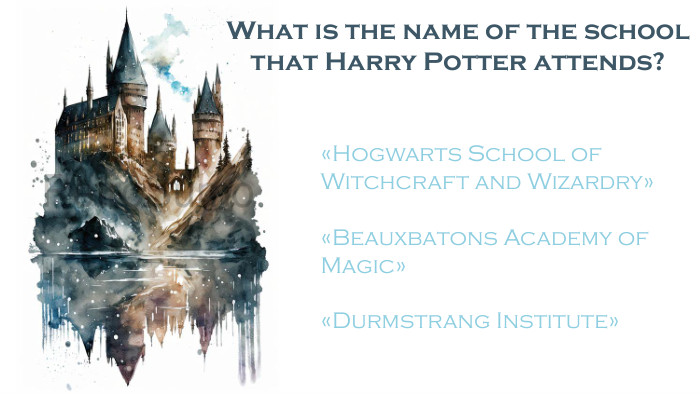 What is the name of the school that Harry Potter attends?«Hogwarts School of Witchcraft and Wizardry»«Beauxbatons Academy of Magic»«Durmstrang Institute»