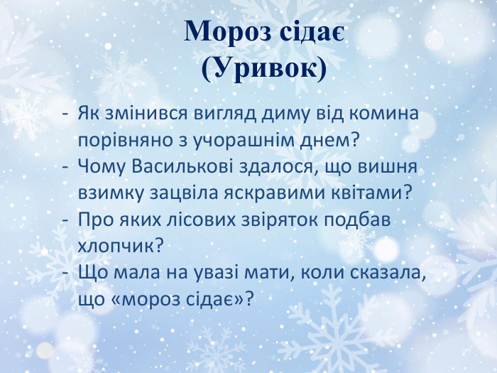 Мороз сідає(Уривок)Як змінився вигляд диму від комина порівняно з учорашнім днем?Чому Василькові здалося, що вишня взимку зацвіла яскравими квітами?Про яких лісових звіряток подбав хлопчик?Що мала на увазі мати, коли сказала, що «мороз сідає»?