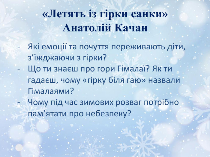 «Летять із гірки санки»Анатолій Качан. Які емоції та почуття переживають діти, з’їжджаючи з гірки?Що ти знаєш про гори Гімалаї? Як ти гадаєш, чому «гірку біля гаю» назвали Гімалаями?Чому під час зимових розваг потрібно пам’ятати про небезпеку?