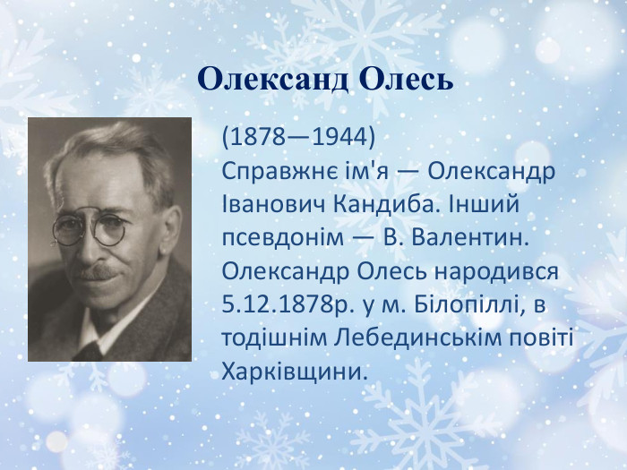 Олександ Олесь(1878—1944)Справжнє ім'я — Олександр Іванович Кандиба. Інший псевдонім — В. Валентин. Олександр Олесь народився 5.12.1878р. у м. Білопіллі, в тодішнім Лебединськім повіті Харківщини. 