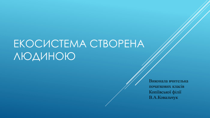 Екосистема створена людиною. Виконала вчителька початкових класів Копіївської філіїВ. А. Ковальчук 