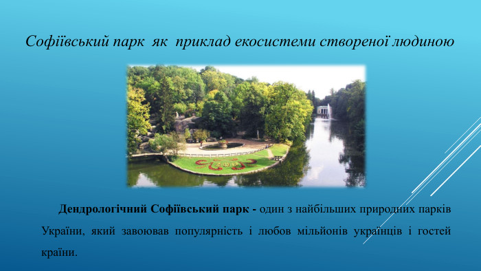 Дендрологічний Софіївський парк - один з найбільших природних парків України, який завоював популярність і любов мільйонів українців і гостей країни. Софіївський парк як приклад екосистеми створеної людиною