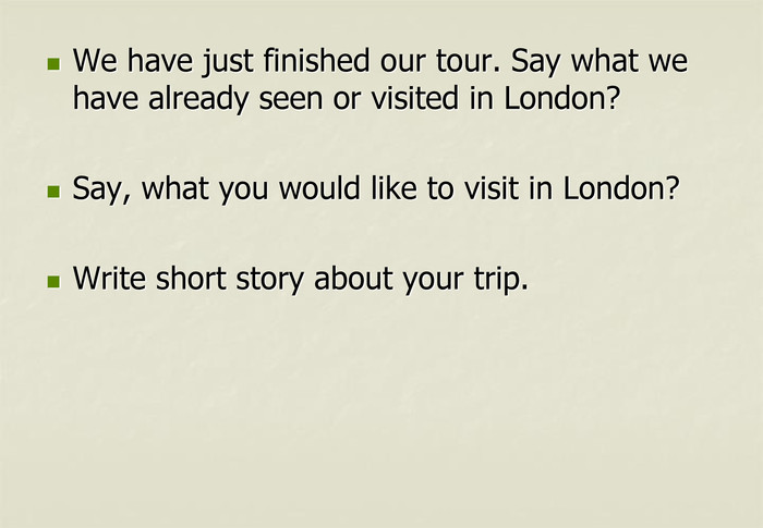 We have just finished our tour. Say what we have already seen or visited in London?Say, what you would like to visit in London?Write short story about your trip. 