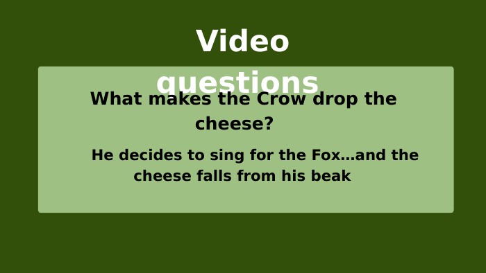 Video questions What makes the Crow drop the cheese? He decides to sing for the Fox…and the cheese falls from his beak 