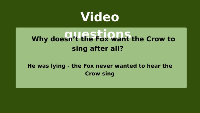 Video questions Why doesn’t the Fox want the Crow to sing after all? He was lying - the Fox never wanted to hear the Crow sing