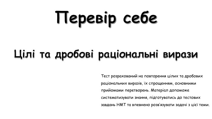 Перевір себе. Цілі та дробові раціональні вирази. Тест розрахований на повторення цілих та дробових раціональних виразів, їх спрощенням, основними прийомами перетворень. Матеріал допоможе систематизувати знання, підготуватись до тестових завдань НМТ та впевнено розв’язувати задачі з цієї теми.