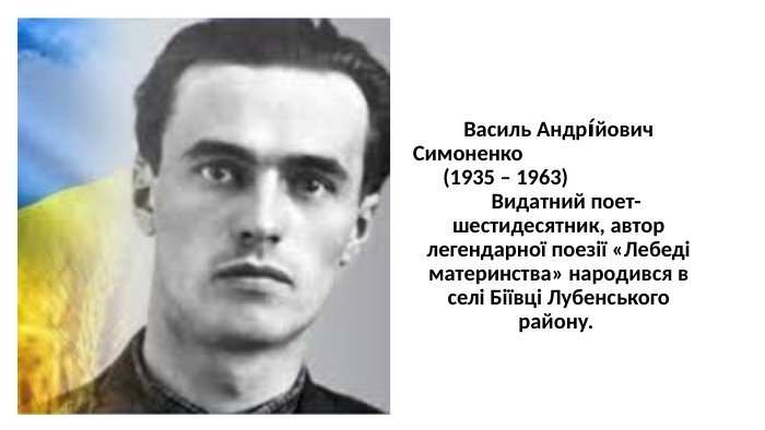 Василь Андрі́йович Симоненко (1935 – 1963) Видатний поет-шестидесятник, автор легендарної поезії «Лебеді материнства» народився в селі Біївці Лубенського району. 