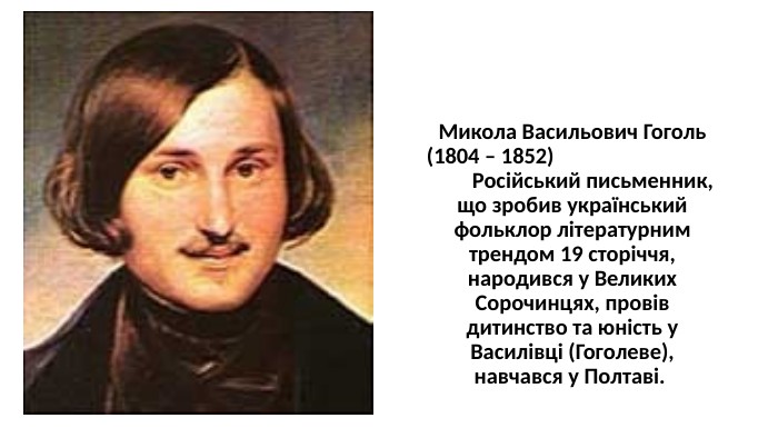 Микола Васильович Гоголь (1804 – 1852) Російський письменник, що зробив український фольклор літературним трендом 19 сторіччя, народився у Великих Сорочинцях, провів дитинство та юність у Василівці (Гоголеве), навчався у Полтаві. 