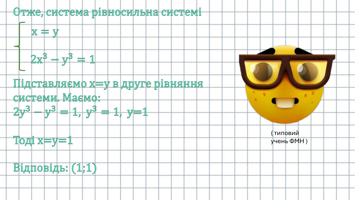 Отже, система рівносильна системіх=у 2х3−у3=1 Підставляємо х=у в друге рівняння системи. Маємо:2у3−у3=1, у3=1, у=1 Тоді х=у=1 Відповідь: (1;1)( типовий учень ФМН )