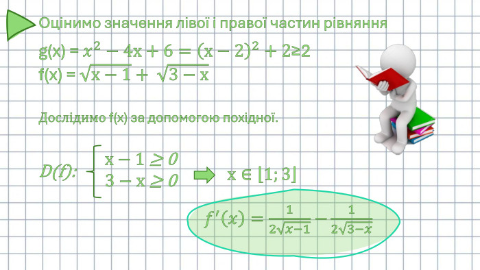 g(x) = 𝑥2−4х+6=х−22+2≥2f(x) = х−1+ 3−х. Дослідимо f(x) за допомогою похідної. D(f):                                           𝑓′𝑥=12𝑥−1 −123−𝑥 Оцінимо значення лівої і правої частин рівняння х−1 ≥ 03−х ≥ 0 х∈1;3 