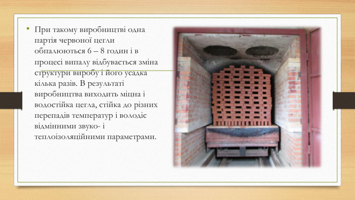 При такому виробництві одна партія червоної цегли обпалюються 6 – 8 годин і в процесі випалу відбувається зміна структури виробу і його усадка кілька разів. В результаті виробництва виходить міцна і водостійка цегла, стійка до різних перепадів температур і володіє відмінними звуко- і теплоізоляційними параметрами.