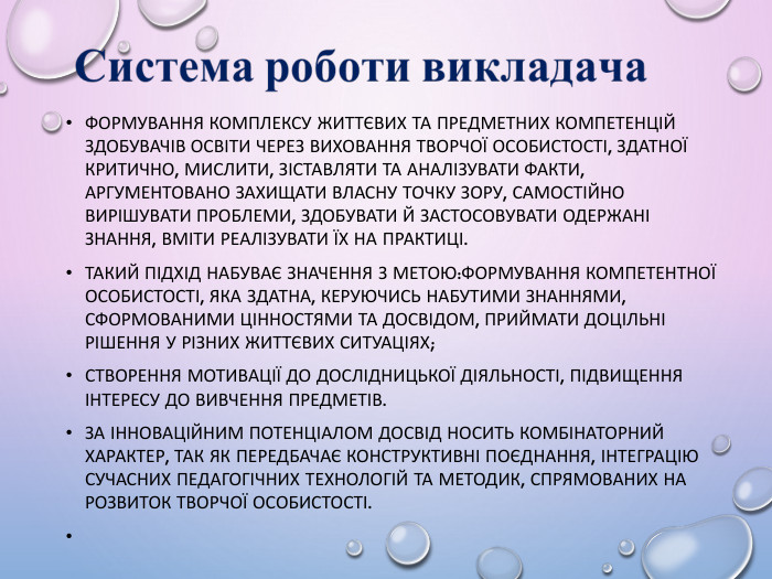 формування комплексу життєвих та предметних компетенцій здобувачів освіти через виховання творчої особистості, здатної критично, мислити, зіставляти та аналізувати факти, аргументовано захищати власну точку зору, самостійно вирішувати проблеми, здобувати й застосовувати одержані знання, вміти реалізувати їх на практиці. Такий підхід набуває значення з метою:формування компетентної особистості, яка здатна, керуючись набутими знаннями, сформованими цінностями та досвідом, приймати доцільні рішення у різних життєвих ситуаціях;створення мотивації до дослідницької діяльності, підвищення інтересу до вивчення предметів. За інноваційним потенціалом досвід носить комбінаторний характер, так як передбачає конструктивні поєднання, інтеграцію сучасних педагогічних технологій та методик, спрямованих на розвиток творчої особистості. 