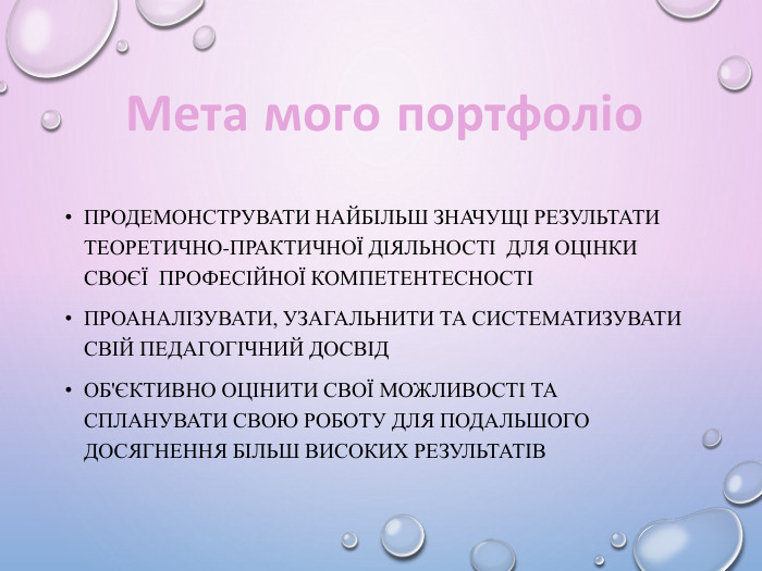 Мета мого портфоліо. Продемонструвати найбільш значущі результати теоретично-практичної діяльності для оцінки своєї професійної компетентесностіПроаналізувати, узагальнити та систематизувати свій педагогічний досвід. Об'єктивно оцінити свої можливості та спланувати свою роботу для подальшого досягнення більш високих результатів