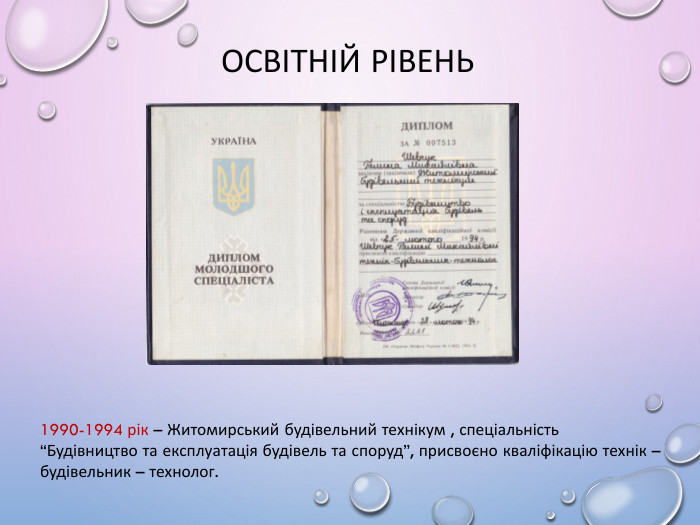 Освітній рівень1990-1994 рік – Житомирський будівельний технікум , спеціальність “Будівництво та експлуатація будівель та споруд”, присвоєно кваліфікацію технік – будівельник – технолог.