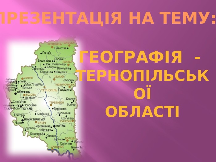 ПРЕЗЕНТАЦІЯ НА ТЕМУ: ГЕОГРАФІЯ - ТЕРНОПІЛЬСЬКОЇОБЛАСТІ