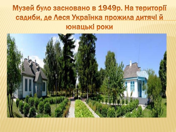 Музей було засновано в 1949р. На території садиби, де Леся Українка прожила дитячі й юнацькі роки