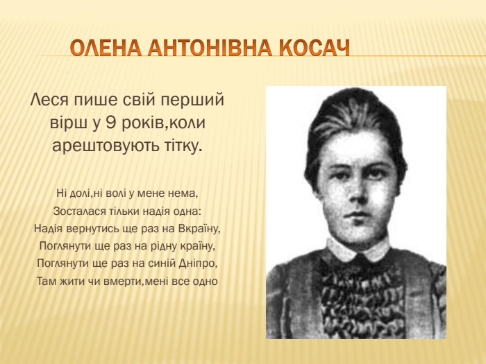  ОЛЕНА АНТОНІВНА КОСАЧЛеся пише свій перший вірш у 9 років,коли арештовують тітку. Ні долі,ні волі у мене нема,Зосталася тільки надія одна: Надія вернутись ще раз на Вкраїну,Поглянути ще раз на рідну країну,Поглянути ще раз на синій Дніпро,Там жити чи вмерти,мені все одно