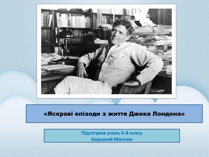  «Яскраві епізоди з життя Джека Лондона»Підготував учень 6-В класу. Барський Максим