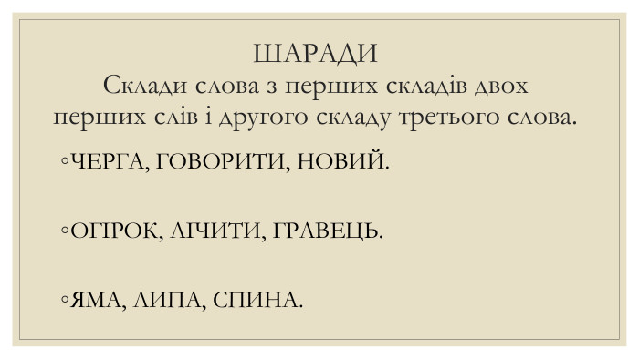 ШАРАДИСклади слова з перших складів двох перших слів і другого складу третього слова. ЧЕРГА, ГОВОРИТИ, НОВИЙ. ОГІРОК, ЛІЧИТИ, ГРАВЕЦЬ. ЯМА, ЛИПА, СПИНА.