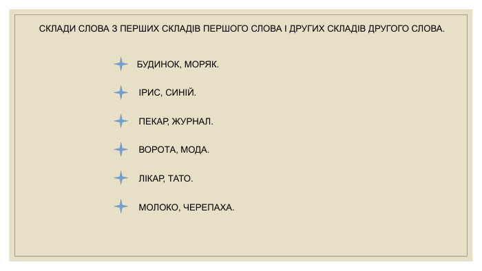 СКЛАДИ СЛОВА З ПЕРШИХ СКЛАДІВ ПЕРШОГО СЛОВА І ДРУГИХ СКЛАДІВ ДРУГОГО СЛОВА. БУДИНОК, МОРЯК.ІРИС, СИНІЙ. ПЕКАР, ЖУРНАЛ. ВОРОТА, МОДА. ЛІКАР, ТАТО. МОЛОКО, ЧЕРЕПАХА.