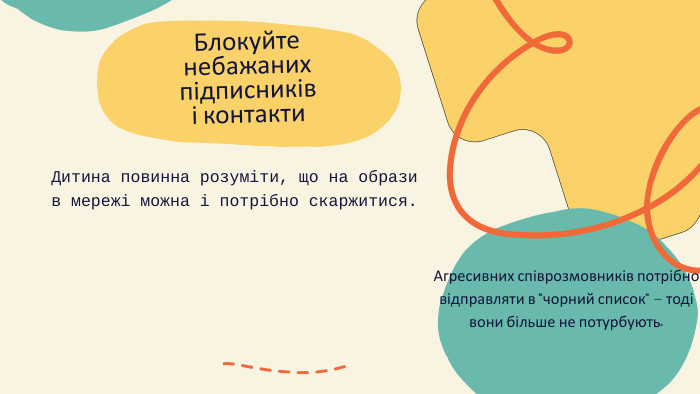 Блокуйте небажаних підписників і контакти. Дитина повинна розуміти, що на образи в мережі можна і потрібно скаржитися. Агресивних співрозмовників потрібно відправляти в 