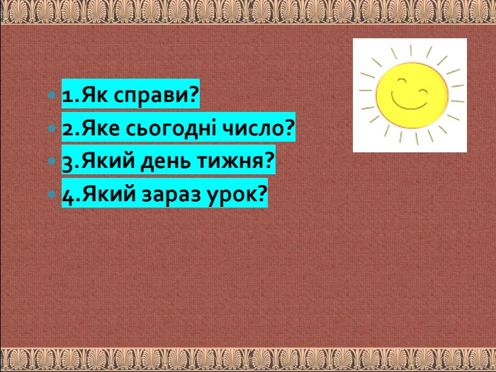 1. Як справи?2. Яке сьогодні число?3. Який день тижня?4. Який зараз урок?