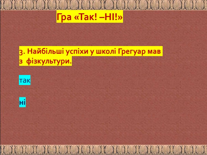 3. Найбільші успіхи у школі Грегуар мав з фізкультури. так ніГра «Так! –НІ!»