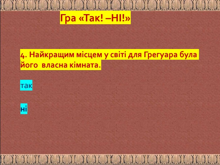 4. Найкращим місцем у світі для Грегуара була його власна кімната. так ніГра «Так! –НІ!»