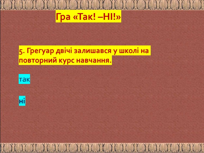 5. Грегуар двічі залишався у школі на повторний курс навчання. так ніГра «Так! –НІ!»