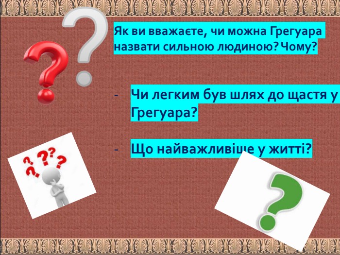 Як ви вважаєте, чи можна Грегуара назвати сильною людиною? Чому?Чи легким був шлях до щастя у Грегуара?Що найважливіше у житті?