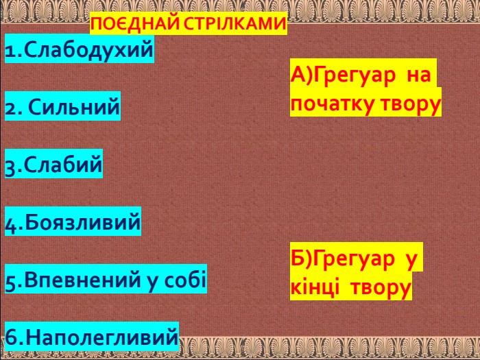 А)Грегуар на початку твору Б)Грегуар у кінці твору 1. Слабодухий2. Сильний3. Слабий 4. Боязливий 5. Впевнений у собі6. Наполегливий ПОЄДНАЙ СТРІЛКАМИ 