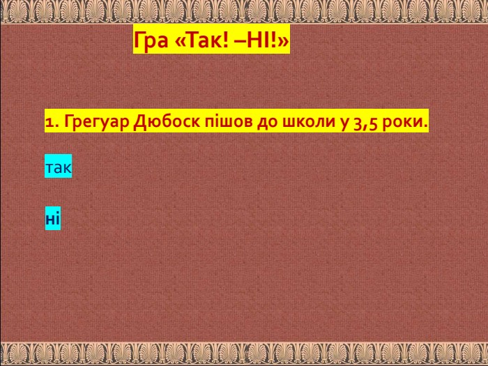 1. Грегуар Дюбоск пішов до школи у 3,5 роки. так ніГра «Так! –НІ!»