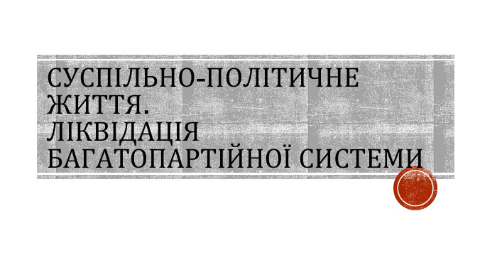 СУСПІЛЬНО-ПОЛІТИЧНЕ ЖИТТЯ. ЛІКВІДАЦІЯ БАГАТОПАРТІЙНОЇ СИСТЕМИ