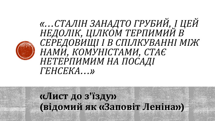 «…СТАЛІН ЗАНАДТО ГРУБИЙ, І ЦЕЙ НЕДОЛІК, ЦІЛКОМ ТЕРПИМИЙ В СЕРЕДОВИЩІ І В СПІЛКУВАННІ МІЖ НАМИ, КОМУНІСТАМИ, СТАЄ НЕТЕРПИМИМ НА ПОСАДІ ГЕНСЕКА…»«Лист до з'їзду» (відомий як «Заповіт Леніна»)